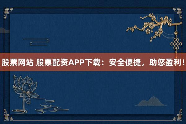 股票网站 股票配资APP下载：安全便捷，助您盈利！