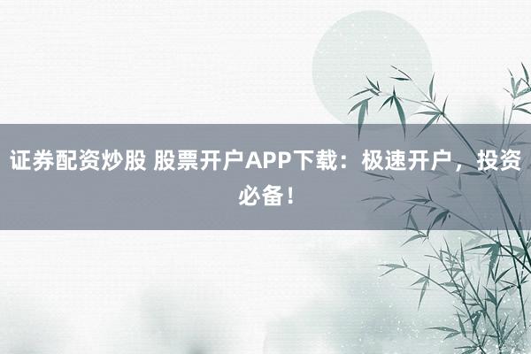 证券配资炒股 股票开户APP下载：极速开户，投资必备！