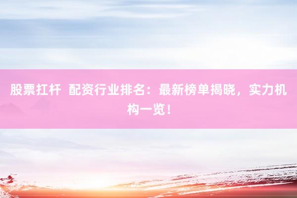 股票扛杆  配资行业排名：最新榜单揭晓，实力机构一览！