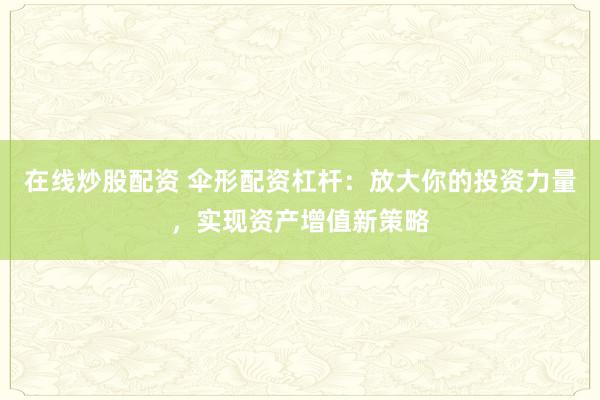 在线炒股配资 伞形配资杠杆：放大你的投资力量，实现资产增值新策略