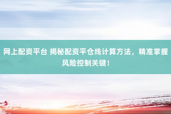网上配资平台 揭秘配资平仓线计算方法，精准掌握风险控制关键！
