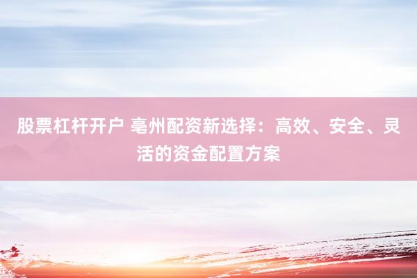 股票杠杆开户 亳州配资新选择：高效、安全、灵活的资金配置方案