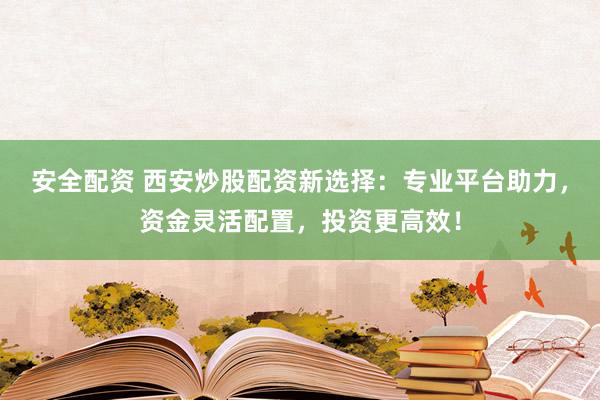安全配资 西安炒股配资新选择：专业平台助力，资金灵活配置，投资更高效！