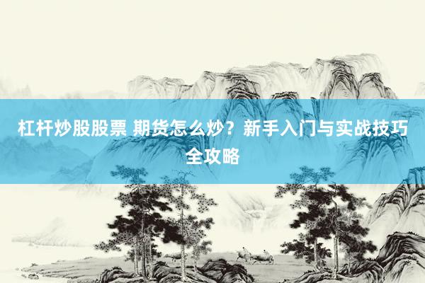 杠杆炒股股票 期货怎么炒？新手入门与实战技巧全攻略