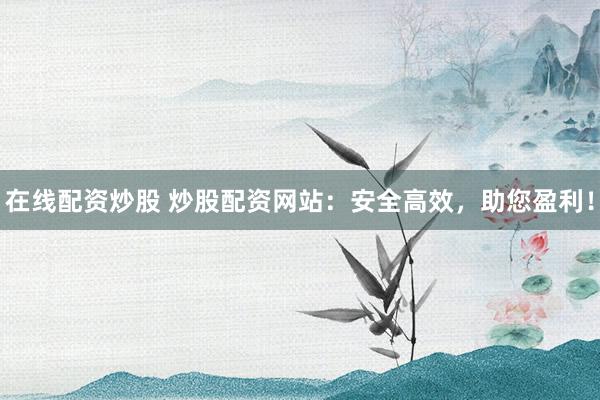 在线配资炒股 炒股配资网站：安全高效，助您盈利！