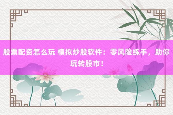 股票配资怎么玩 模拟炒股软件：零风险练手，助你玩转股市！