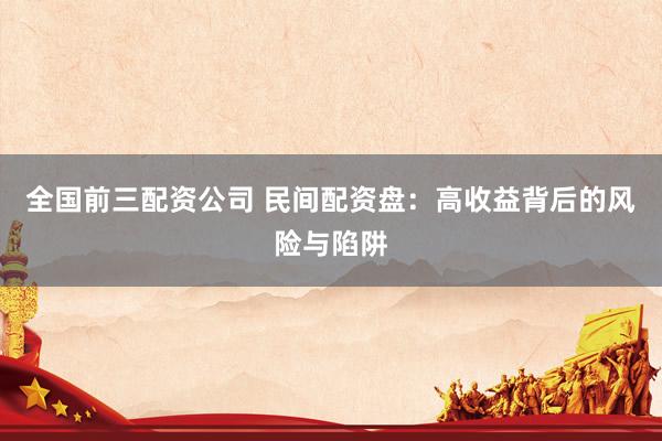 全国前三配资公司 民间配资盘：高收益背后的风险与陷阱