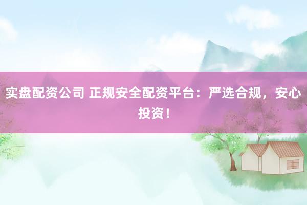 实盘配资公司 正规安全配资平台：严选合规，安心投资！