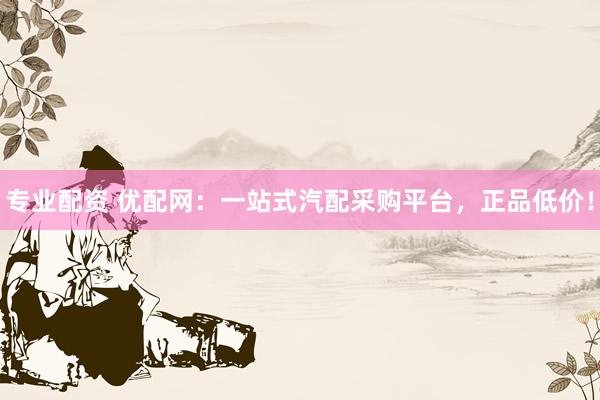 专业配资 优配网：一站式汽配采购平台，正品低价！