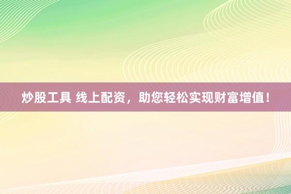 炒股工具 线上配资，助您轻松实现财富增值！