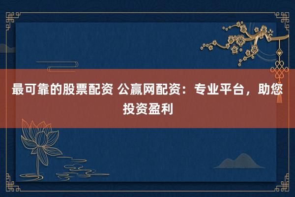 最可靠的股票配资 公赢网配资：专业平台，助您投资盈利