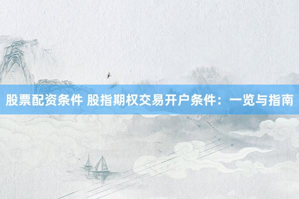 股票配资条件 股指期权交易开户条件：一览与指南