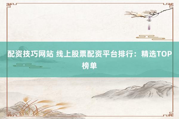 配资技巧网站 线上股票配资平台排行：精选TOP榜单