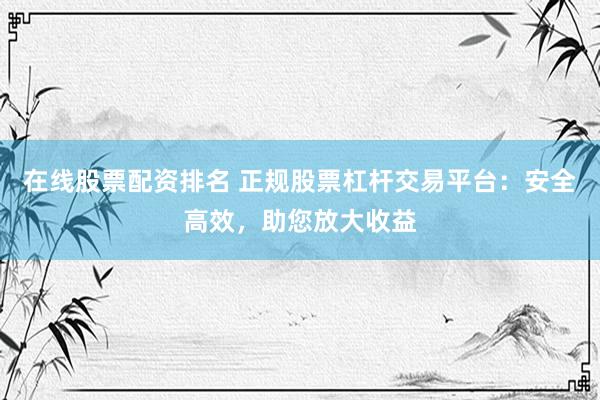 在线股票配资排名 正规股票杠杆交易平台：安全高效，助您放大收益