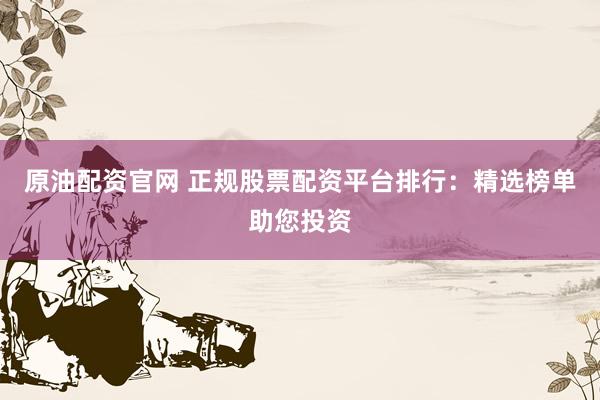 原油配资官网 正规股票配资平台排行：精选榜单助您投资