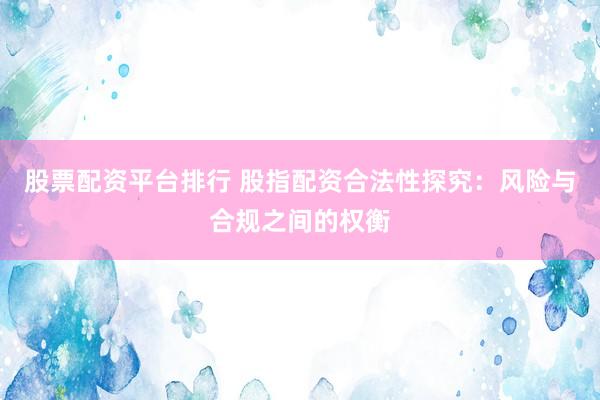 股票配资平台排行 股指配资合法性探究：风险与合规之间的权衡
