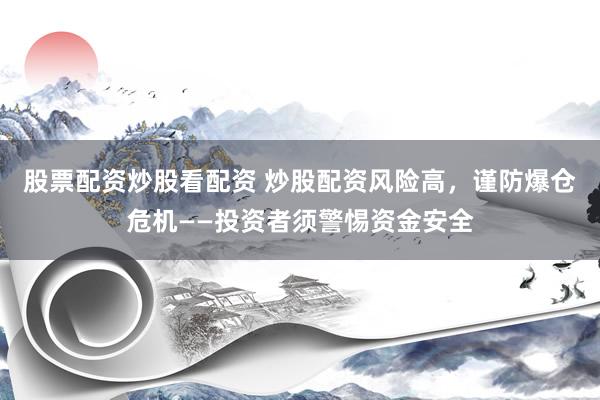 股票配资炒股看配资 炒股配资风险高，谨防爆仓危机——投资者须警惕资金安全