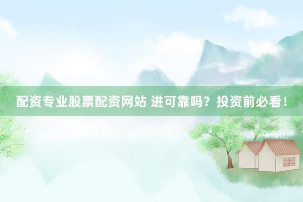 配资专业股票配资网站 进可靠吗？投资前必看！