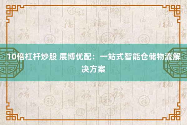 10倍杠杆炒股 展博优配：一站式智能仓储物流解决方案