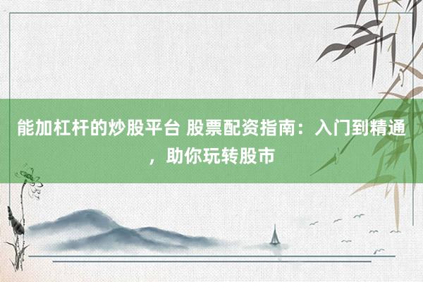 能加杠杆的炒股平台 股票配资指南：入门到精通，助你玩转股市