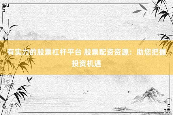 有实力的股票杠杆平台 股票配资资源：助您把握投资机遇