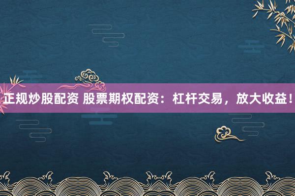 正规炒股配资 股票期权配资：杠杆交易，放大收益！