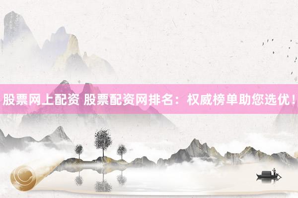 股票网上配资 股票配资网排名：权威榜单助您选优！