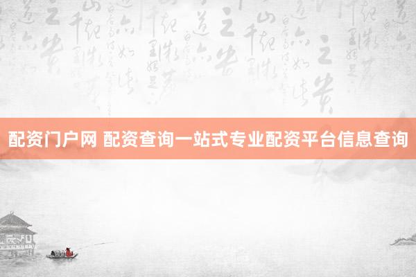 配资门户网 配资查询一站式专业配资平台信息查询