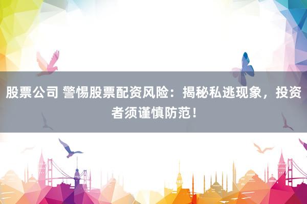股票公司 警惕股票配资风险：揭秘私逃现象，投资者须谨慎防范！