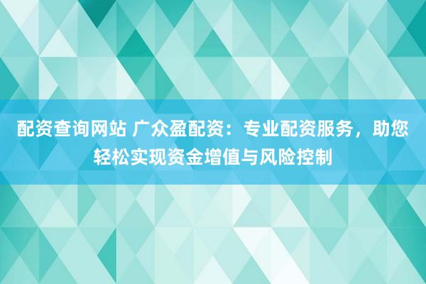 配资查询网站 广众盈配资：专业配资服务，助您轻松实现资金增值与风险控制