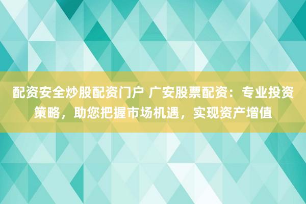 配资安全炒股配资门户 广安股票配资：专业投资策略，助您把握市场机遇，实现资产增值