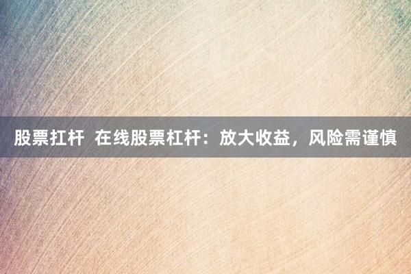 股票扛杆  在线股票杠杆：放大收益，风险需谨慎