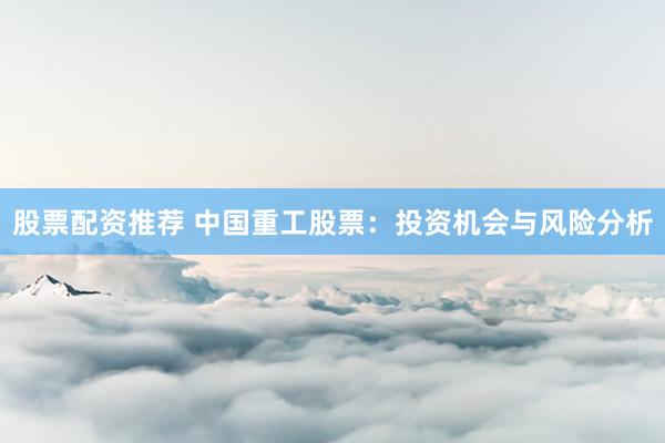 股票配资推荐 中国重工股票：投资机会与风险分析