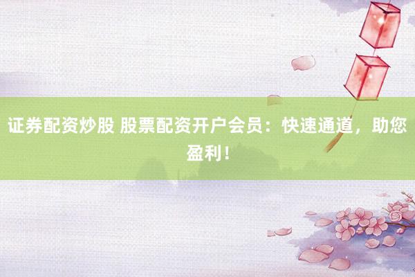 证券配资炒股 股票配资开户会员：快速通道，助您盈利！