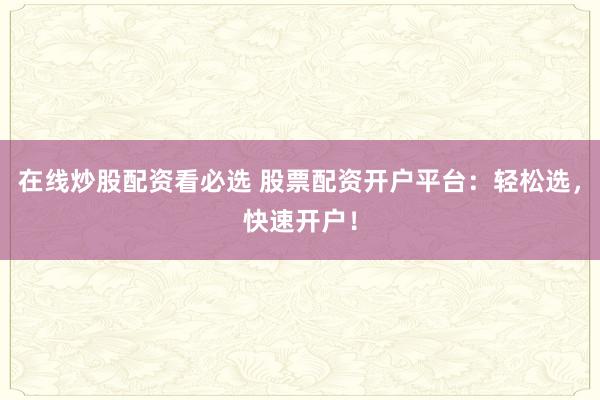 在线炒股配资看必选 股票配资开户平台：轻松选，快速开户！