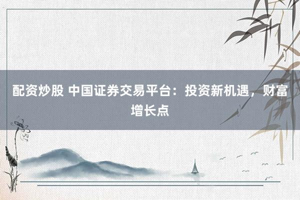 配资炒股 中国证券交易平台：投资新机遇，财富增长点