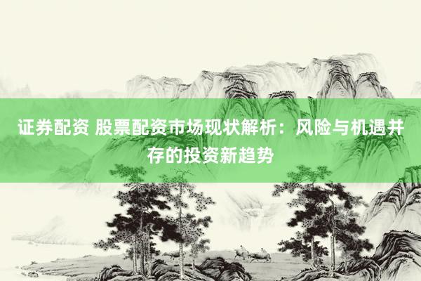 证券配资 股票配资市场现状解析：风险与机遇并存的投资新趋势