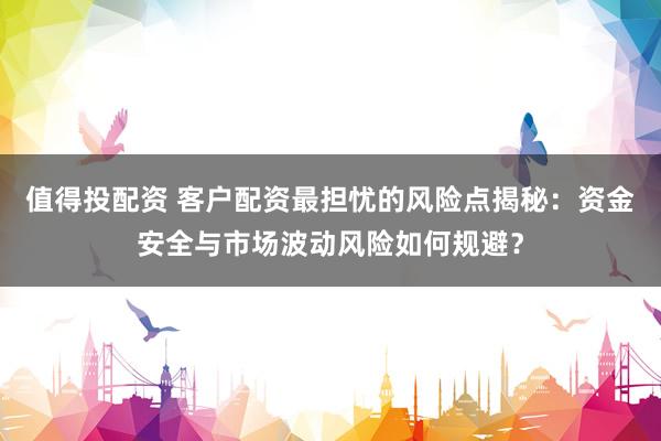 值得投配资 客户配资最担忧的风险点揭秘：资金安全与市场波动风险如何规避？