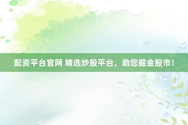 配资平台官网 精选炒股平台，助您掘金股市！