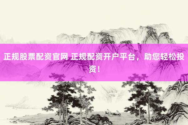 正规股票配资官网 正规配资开户平台，助您轻松投资！