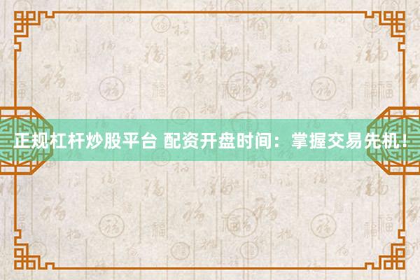 正规杠杆炒股平台 配资开盘时间：掌握交易先机！