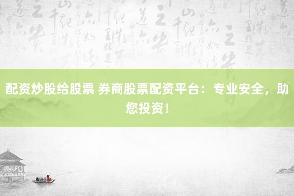 配资炒股给股票 券商股票配资平台：专业安全，助您投资！
