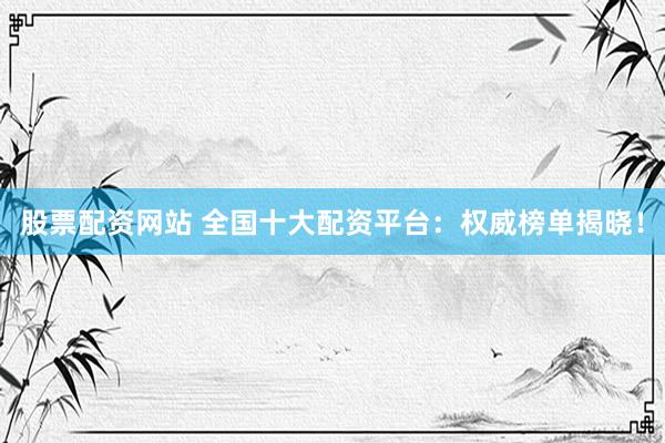 股票配资网站 全国十大配资平台：权威榜单揭晓！
