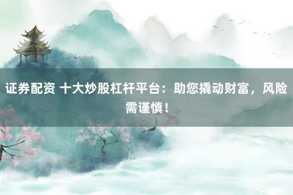 证券配资 十大炒股杠杆平台：助您撬动财富，风险需谨慎！