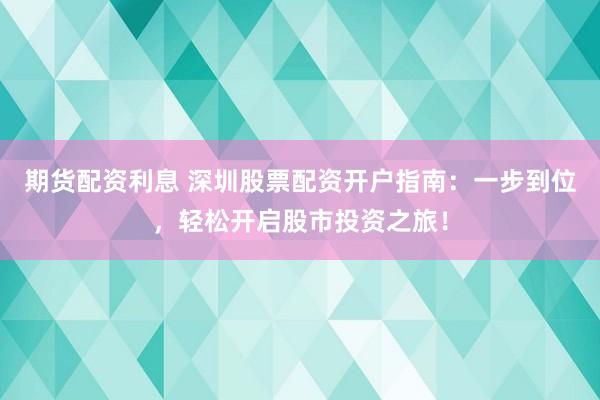 期货配资利息 深圳股票配资开户指南：一步到位，轻松开启股市投资之旅！