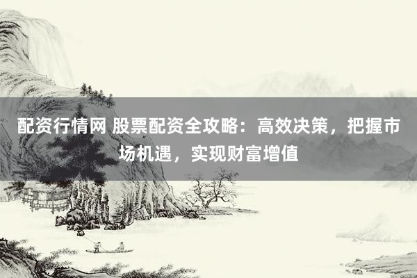 配资行情网 股票配资全攻略：高效决策，把握市场机遇，实现财富增值