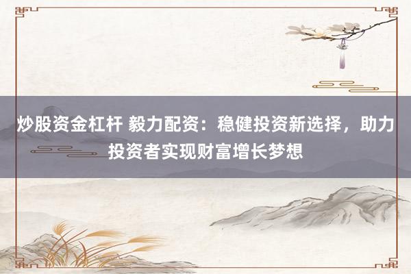 炒股资金杠杆 毅力配资：稳健投资新选择，助力投资者实现财富增长梦想