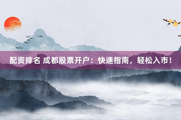 配资排名 成都股票开户：快速指南，轻松入市！