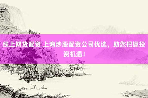 线上期货配资 上海炒股配资公司优选，助您把握投资机遇！