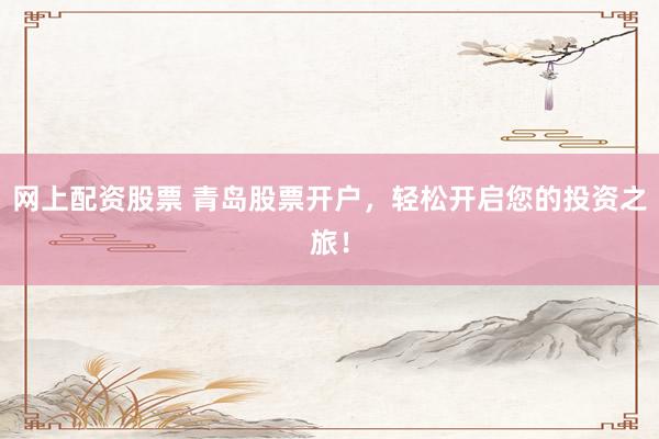 网上配资股票 青岛股票开户，轻松开启您的投资之旅！